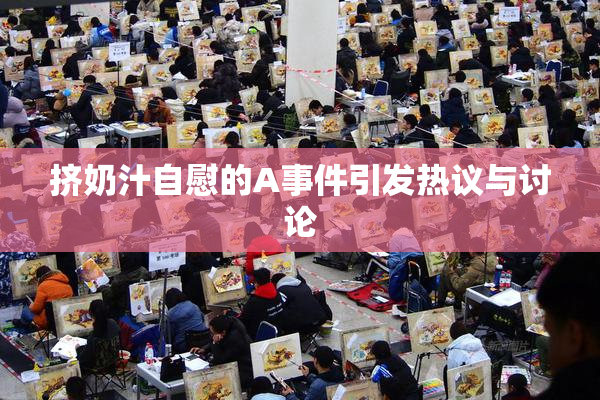 挤奶汁自慰的A事件引发热议与讨论