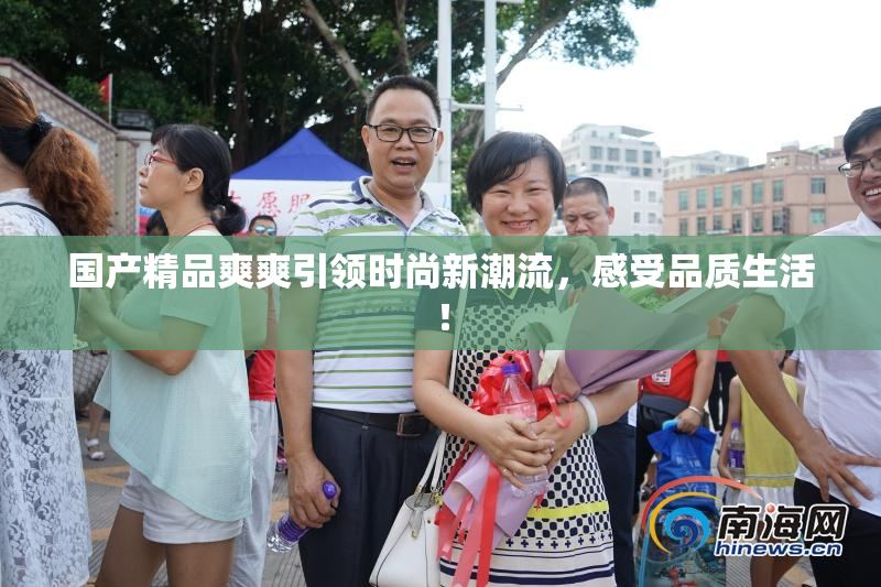 国产精品爽爽引领时尚新潮流，感受品质生活！