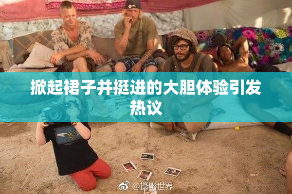 掀起裙子并挺进的大胆体验引发热议