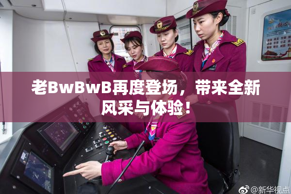 老BwBwB再度登场，带来全新风采与体验！