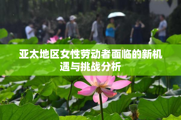 亚太地区女性劳动者面临的新机遇与挑战分析
