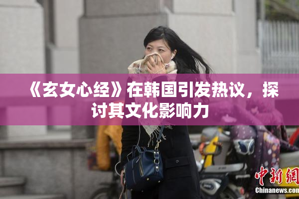 《玄女心经》在韩国引发热议，探讨其文化影响力