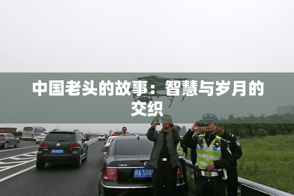 中国老头的故事：智慧与岁月的交织
