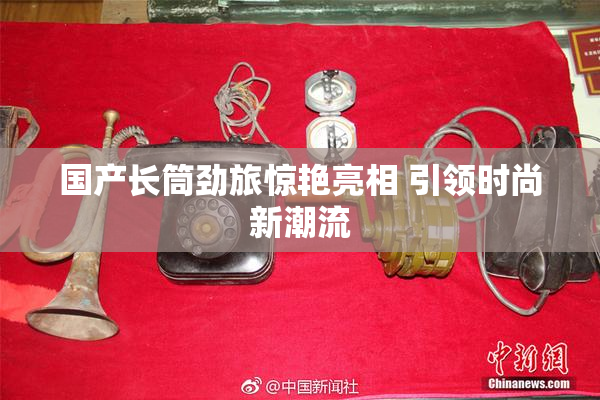 国产长筒劲旅惊艳亮相 引领时尚新潮流