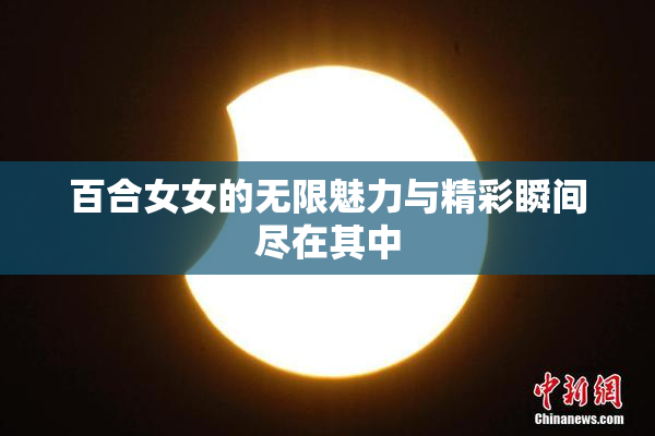 百合女女的无限魅力与精彩瞬间尽在其中