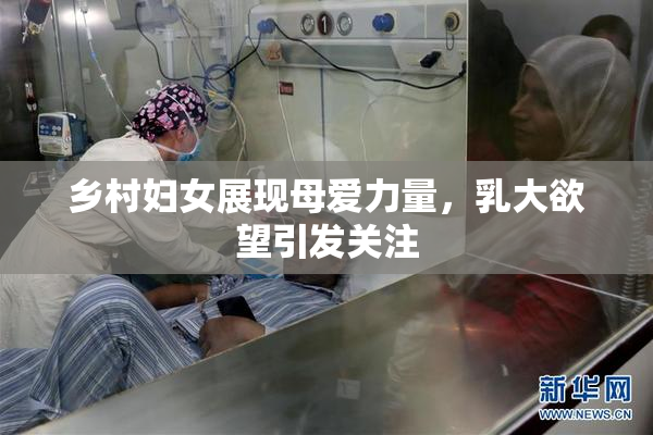 乡村妇女展现母爱力量，乳大欲望引发关注