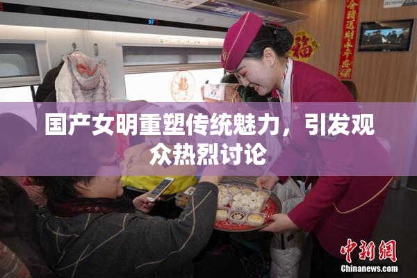 国产女明重塑传统魅力，引发观众热烈讨论