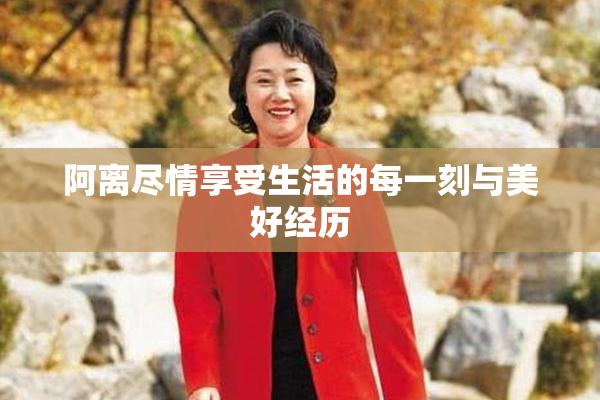 阿离尽情享受生活的每一刻与美好经历