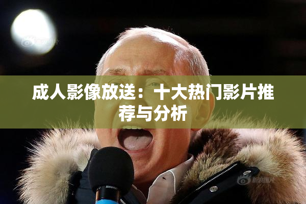 成人影像放送：十大热门影片推荐与分析