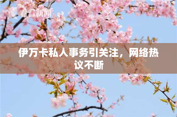 伊万卡私人事务引关注，网络热议不断