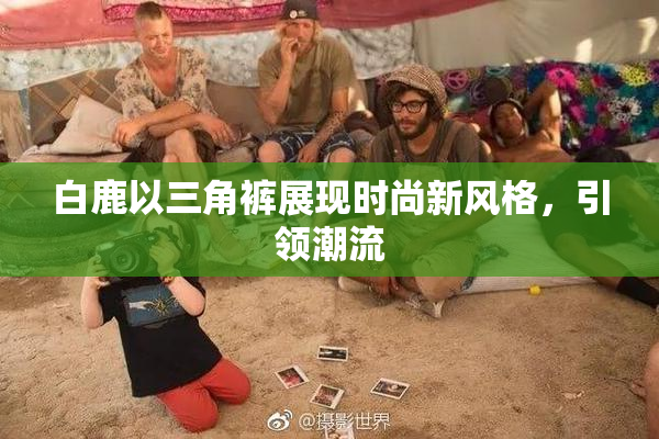 白鹿以三角裤展现时尚新风格，引领潮流