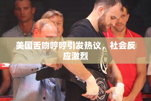 美国舌吻哼哼引发热议，社会反应激烈