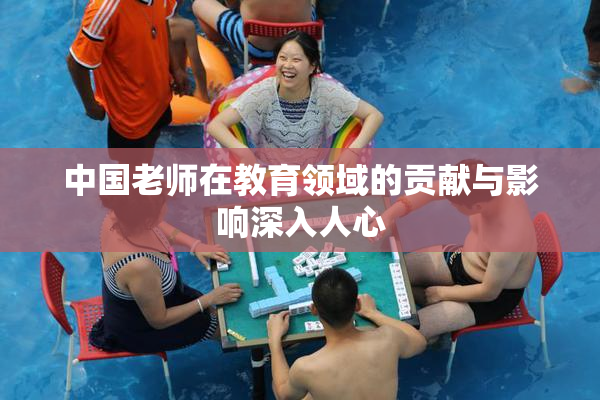 中国老师在教育领域的贡献与影响深入人心