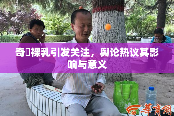 奇犽裸乳引发关注，舆论热议其影响与意义