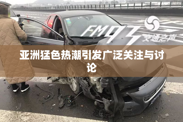 亚洲猛色热潮引发广泛关注与讨论