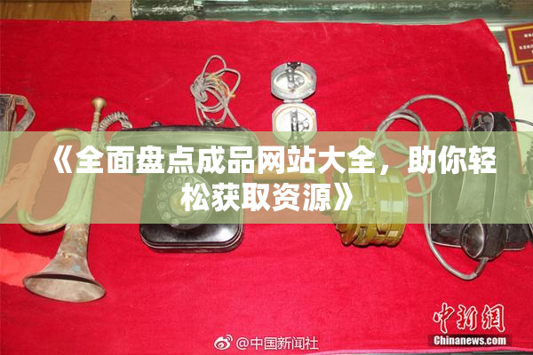 《全面盘点成品网站大全，助你轻松获取资源》