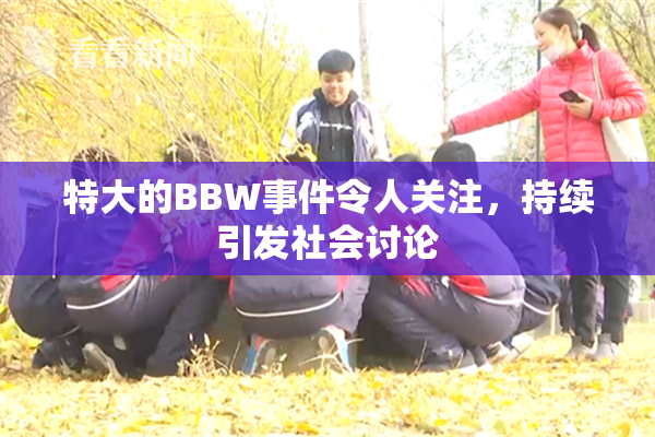 特大的BBW事件令人关注，持续引发社会讨论