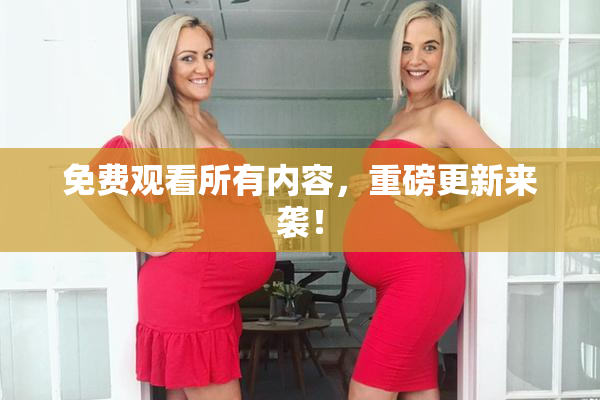 免费观看所有内容，重磅更新来袭！