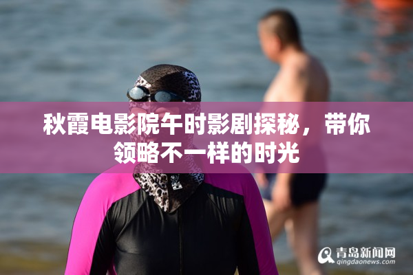 秋霞电影院午时影剧探秘，带你领略不一样的时光
