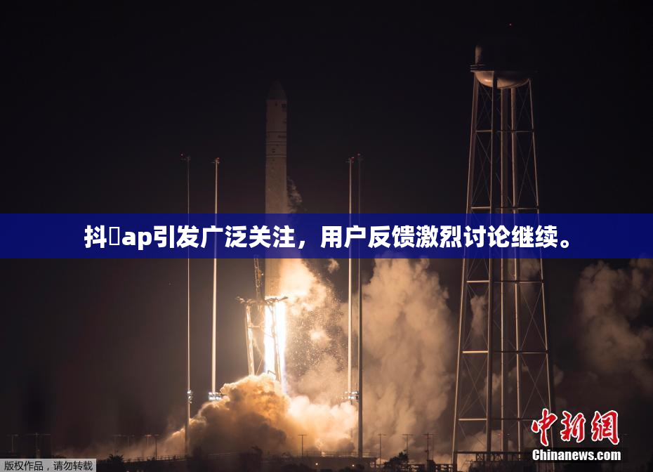 抖抈ap引发广泛关注，用户反馈激烈讨论继续。