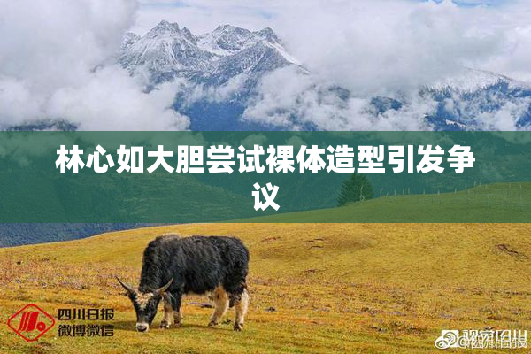 林心如大胆尝试裸体造型引发争议