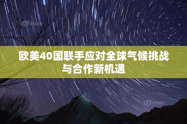 欧美40国联手应对全球气候挑战与合作新机遇