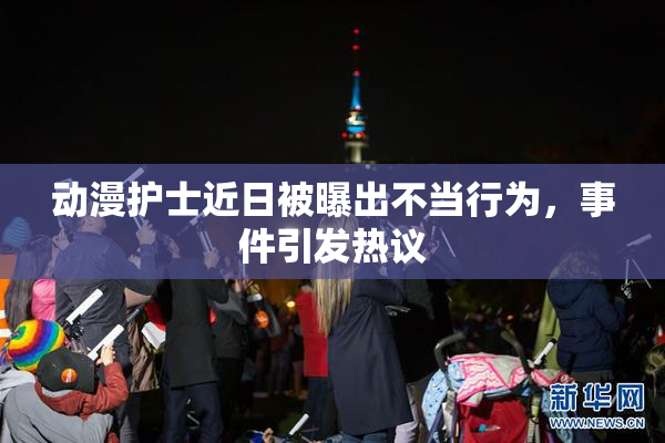 动漫护士近日被曝出不当行为，事件引发热议