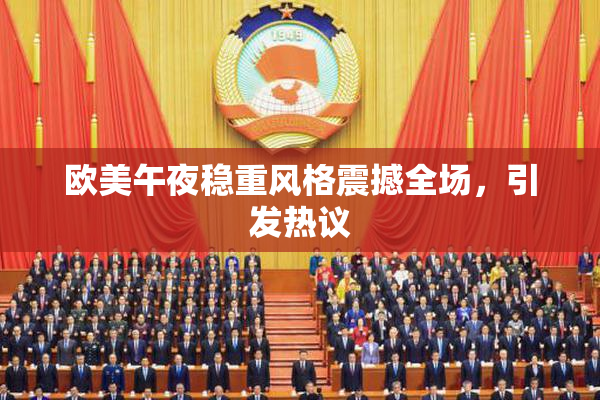 欧美午夜稳重风格震撼全场，引发热议