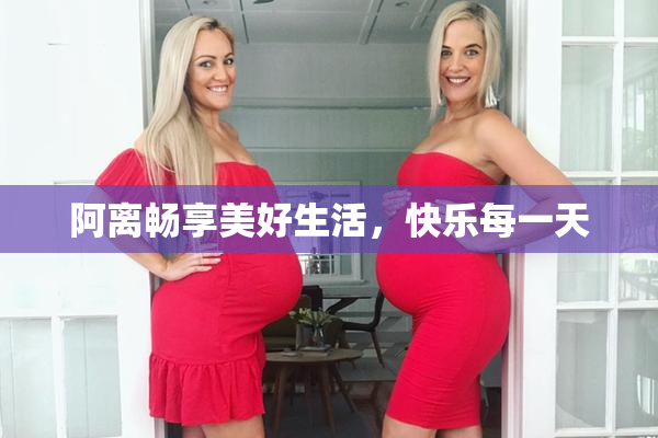 阿离畅享美好生活，快乐每一天