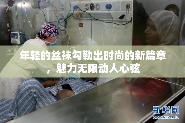 年轻的丝袜勾勒出时尚的新篇章，魅力无限动人心弦