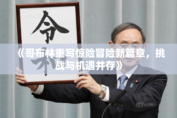 《哥布林重写惊险冒险新篇章，挑战与机遇并存》
