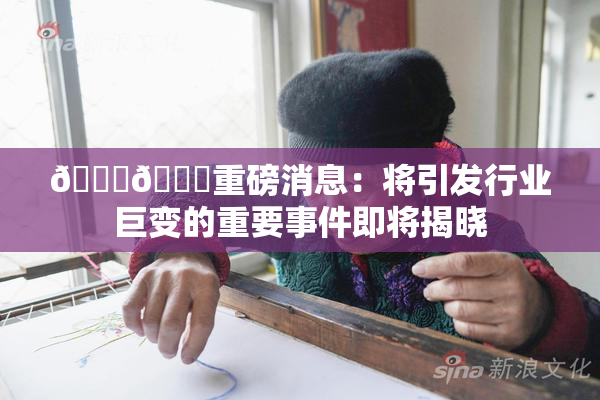 🔞🔞重磅消息：将引发行业巨变的重要事件即将揭晓
