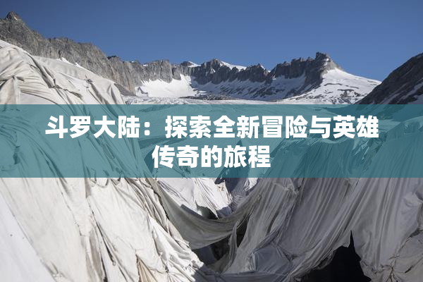 斗罗大陆：探索全新冒险与英雄传奇的旅程