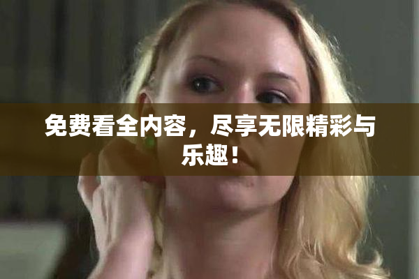 免费看全内容，尽享无限精彩与乐趣！
