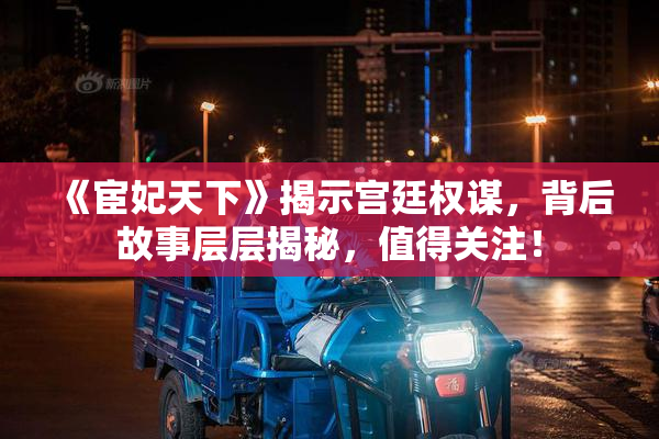 《宦妃天下》揭示宫廷权谋，背后故事层层揭秘，值得关注！