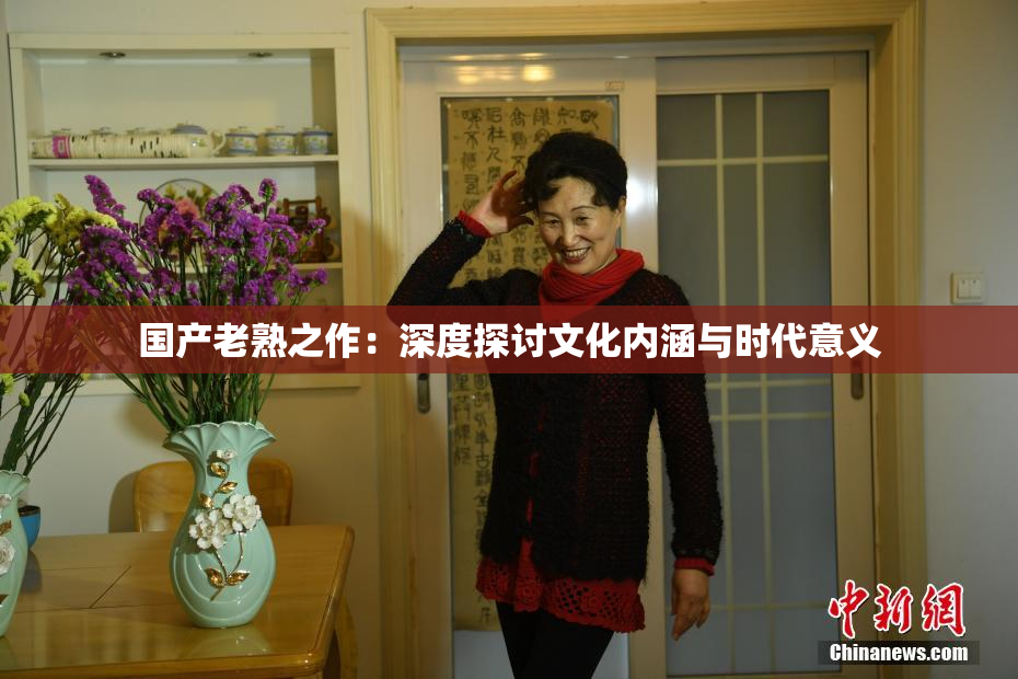 国产老熟之作：深度探讨文化内涵与时代意义