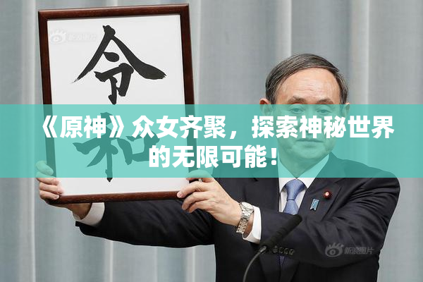 《原神》众女齐聚，探索神秘世界的无限可能！