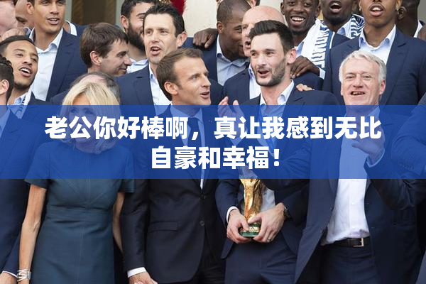 老公你好棒啊，真让我感到无比自豪和幸福！