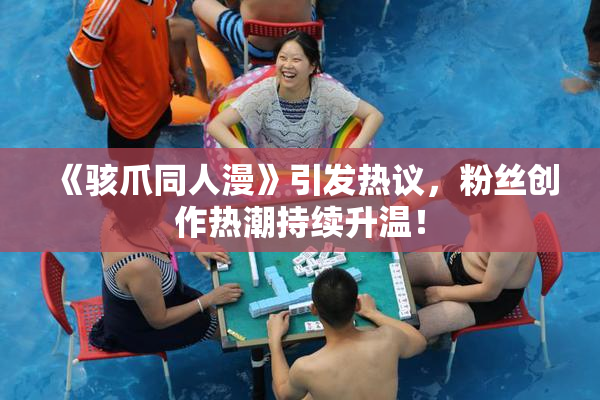 《骇爪同人漫》引发热议，粉丝创作热潮持续升温！