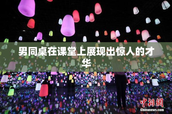 男同桌在课堂上展现出惊人的才华