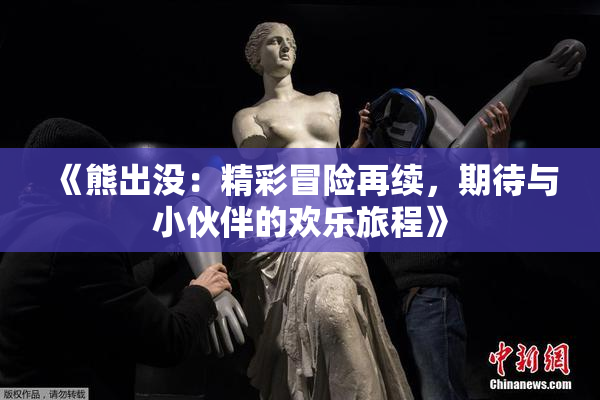 《熊出没：精彩冒险再续，期待与小伙伴的欢乐旅程》