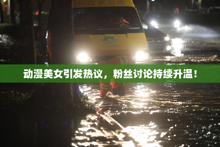 动漫美女引发热议，粉丝讨论持续升温！