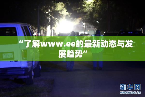 “了解www.ee的最新动态与发展趋势”