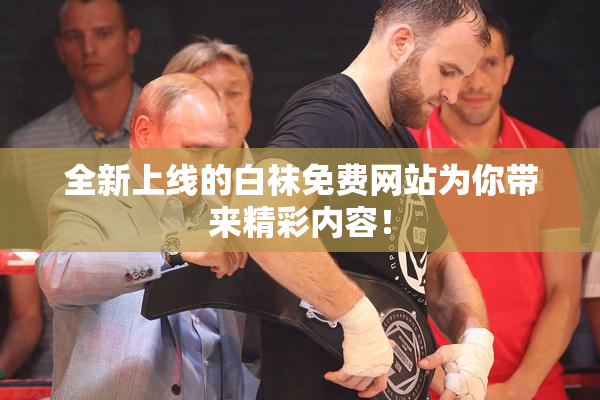 全新上线的白袜免费网站为你带来精彩内容！