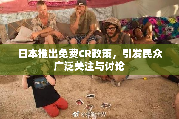 日本推出免费CR政策，引发民众广泛关注与讨论
