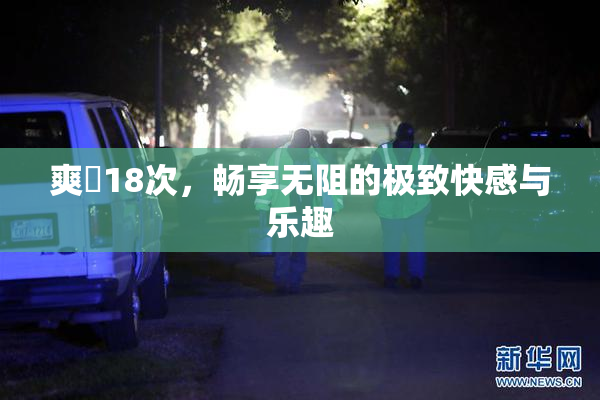 爽擼18次，畅享无阻的极致快感与乐趣