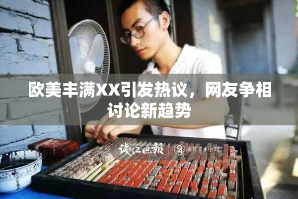 欧美丰满XX引发热议，网友争相讨论新趋势