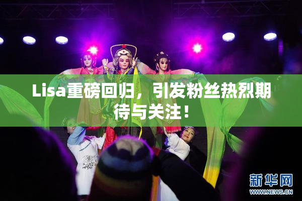 Lisa重磅回归，引发粉丝热烈期待与关注！