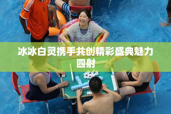 冰冰白灵携手共创精彩盛典魅力四射