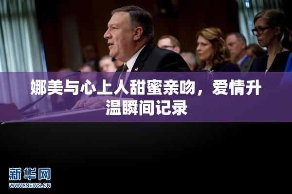 娜美与心上人甜蜜亲吻，爱情升温瞬间记录